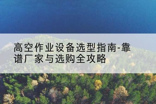 芒康升降车厂家-高空作业设备选型指南-靠谱厂家与选购全攻略