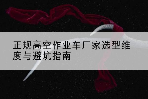 芒康高空作业车厂家-正规选型维度与避坑指南