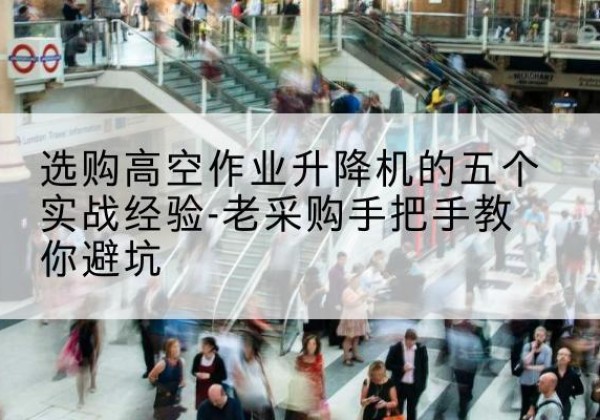 芒康高空作业升降机厂家-选购高空作业升降机的五个实战经验-老采购手把手教你避坑