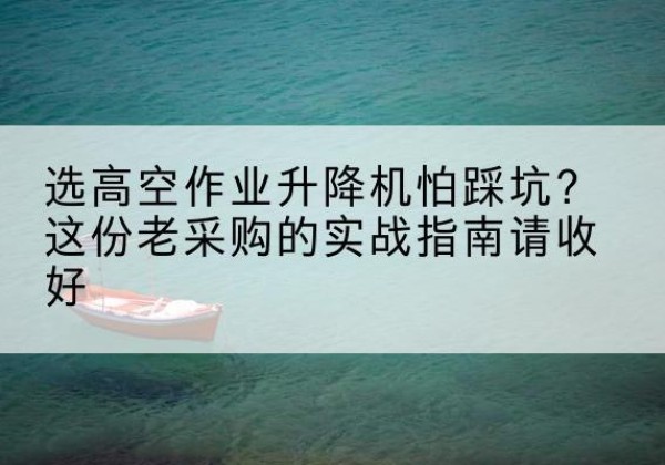 芒康高空作业升降机厂家推荐-选高空作业升降机怕踩坑？这份老采购的实战指南请收好