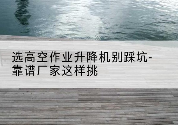 芒康剪叉式升降机厂家-选高空作业升降机别踩坑-靠谱厂家这样挑