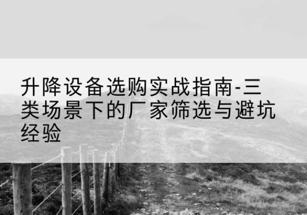 芒康移动式升降机厂家推荐-升降设备选购实战指南-三类场景下的厂家筛选与避坑经验