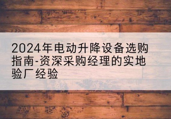 芒康电动剪叉升降平台厂家-2024年电动升降设备选购指南-资深采购经理的实地验厂经验
