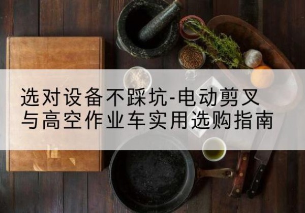 芒康电动剪叉升降平台怎么选-选对设备不踩坑-电动剪叉与高空作业车实用选购指南