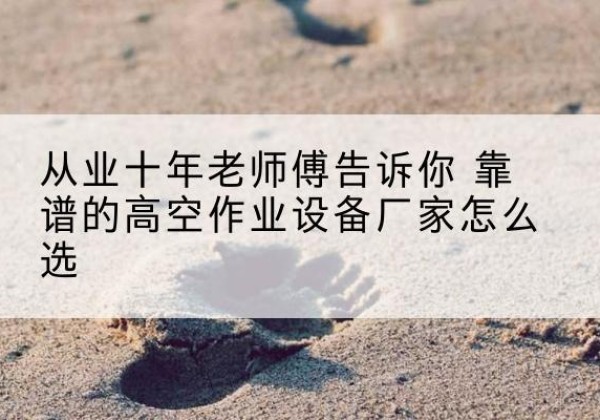 芒康高空作业升降机厂家推荐-从业十年老师傅告诉你 靠谱的高空作业设备厂家怎么选