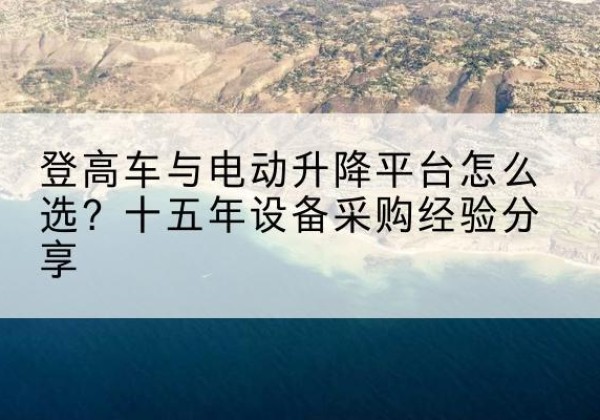 芒康登高车厂家厂家-登高车与电动升降平台怎么选？十五年设备采购经验分享