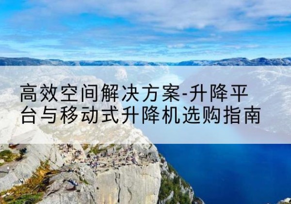 芒康升降平台厂家-*空间解决方案-升降平台与移动式升降机选购指南