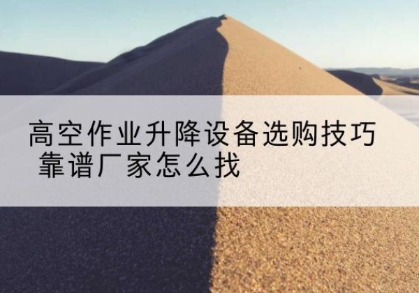 芒康电动升降平台厂家推荐-高空作业升降设备选购技巧 靠谱厂家怎么找