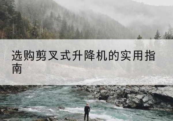 芒康剪叉式升降机怎么选-选购剪叉式升降机的实用指南