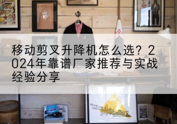 芒康升降平台厂家推荐-移动剪叉升降机怎么选？2024年靠谱厂家推荐与实战经验分享