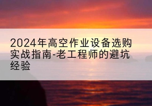 芒康高空作业升降机厂家推荐-2024年高空作业设备选购实战指南-老工程师的避坑经验
