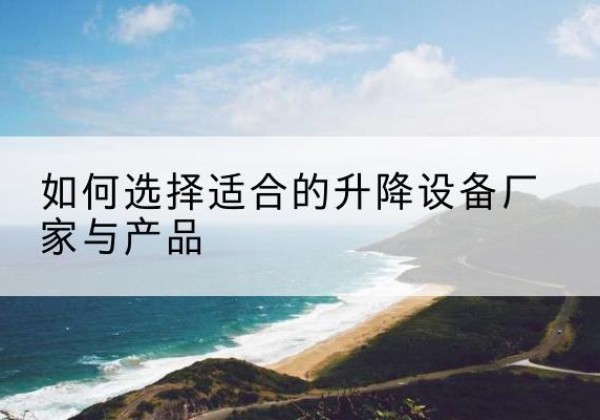 芒康电动升降平台厂家-如何选择适合的升降设备厂家与产品