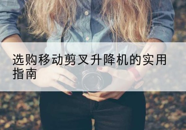 芒康移动剪叉升降机怎么选-选购移动剪叉升降机的实用指南