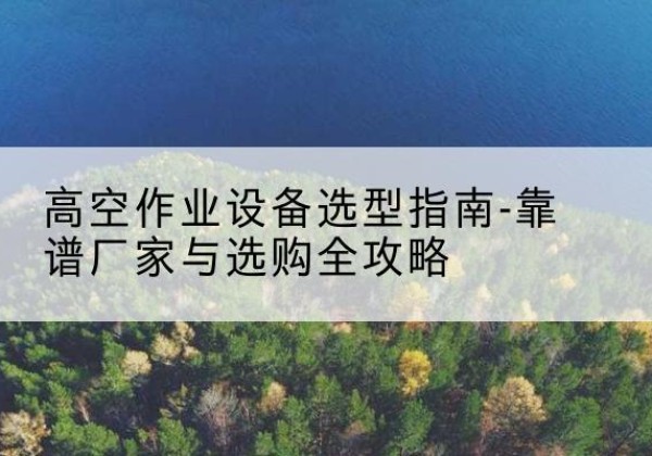 芒康升降车厂家-高空作业设备选型指南-靠谱厂家与选购全攻略
