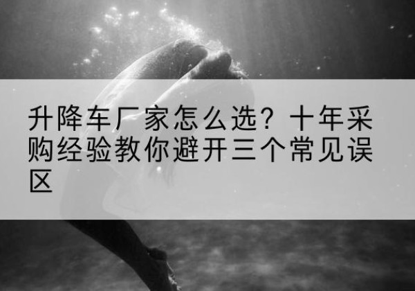 芒康升降车厂家-怎么选？十年采购经验教你避开三个常见误区