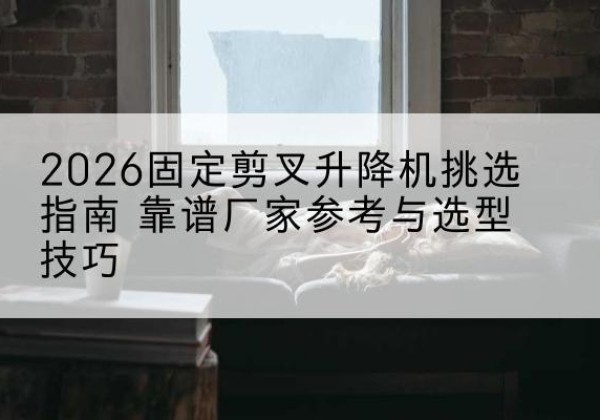 芒康固定剪叉升降机厂家推荐-2026固定剪叉升降机挑选指南 靠谱厂家参考与选型技巧