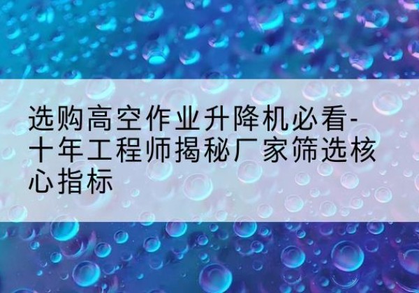 芒康高空作业升降机厂家推荐-选购高空作业升降机必看-十年工程师揭秘厂家筛选核心指标