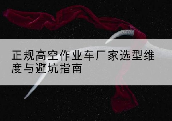 芒康高空作业车厂家-正规选型维度与避坑指南